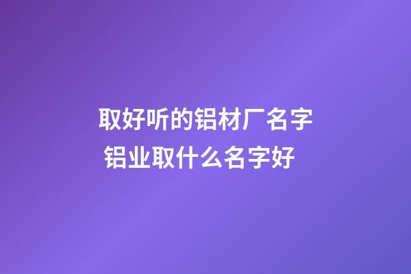 取好听的铝材厂名字 铝业取什么名字好-第1张-公司起名-玄机派